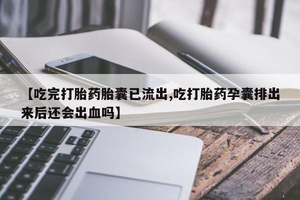 售米非司酮片包邮【吃完打胎药胎囊已流出,吃打胎药孕囊排出来后还会出血吗】