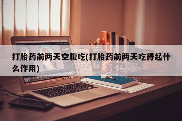 售米非司酮片包邮打胎药前两天空腹吃(打胎药前两天吃得起什么作用)