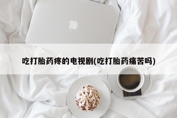 售米非司酮片包邮吃打胎药疼的电视剧(吃打胎药痛苦吗)
