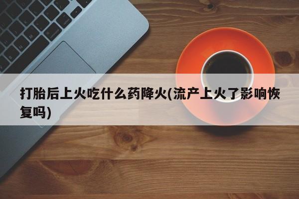 售米非司酮片包邮打胎后上火吃什么药降火(流产上火了影响恢复吗)