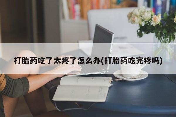 售米非司酮片包邮打胎药吃了太疼了怎么办(打胎药吃完疼吗)
