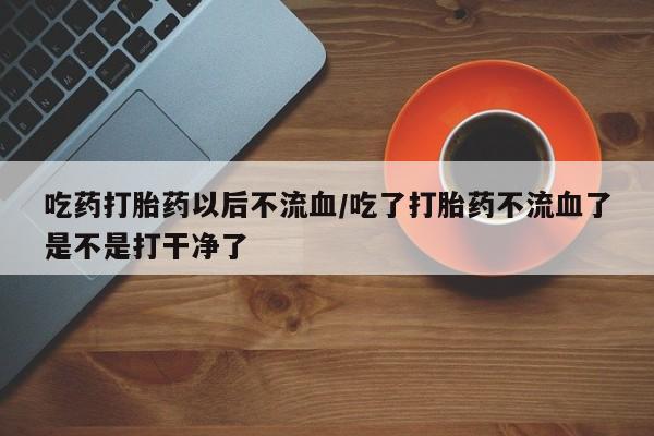 售米非司酮片包邮吃药打胎药以后不流血/吃了打胎药不流血了是不是打干净了