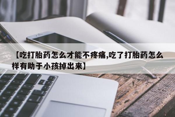 售米非司酮片包邮【吃打胎药怎么才能不疼痛,吃了打胎药怎么样有助于小孩掉出来】