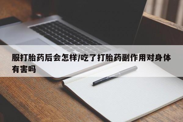 售米非司酮片包邮服打胎药后会怎样/吃了打胎药副作用对身体有害吗