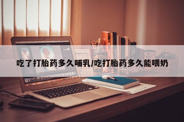 售米非司酮片包邮吃了打胎药多久哺乳/吃打胎药多久能喂奶