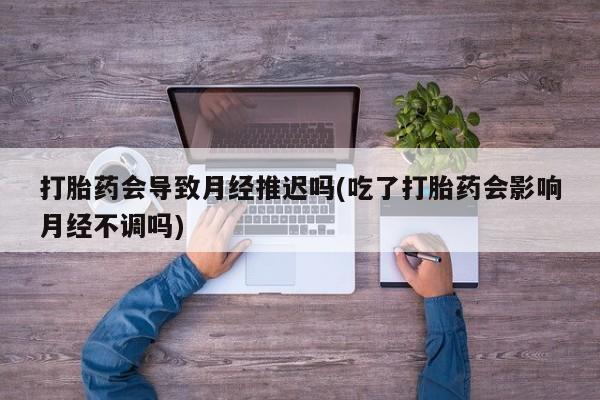 售米非司酮片包邮打胎药会导致月经推迟吗(吃了打胎药会影响月经不调吗)