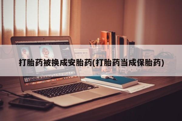 售米非司酮片包邮打胎药被换成安胎药(打胎药当成保胎药)