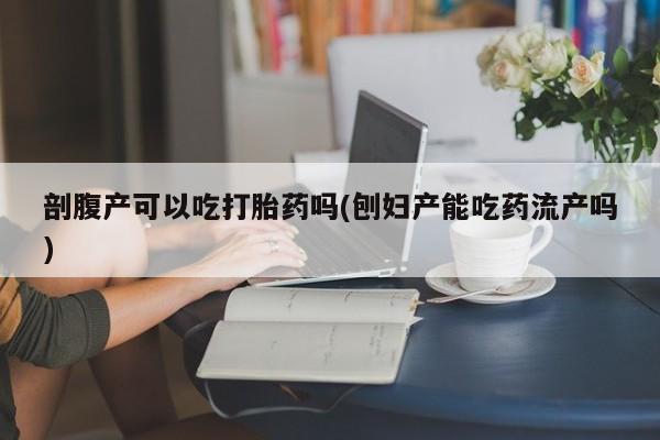 售米非司酮片包邮剖腹产可以吃打胎药吗(刨妇产能吃药流产吗)
