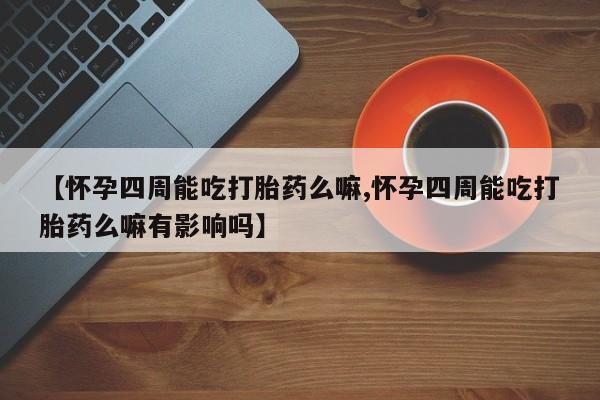 售米非司酮片包邮【怀孕四周能吃打胎药么嘛,怀孕四周能吃打胎药么嘛有影响吗】