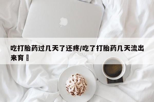 售米非司酮片包邮吃打胎药过几天了还疼/吃了打胎药几天流出来育蘘