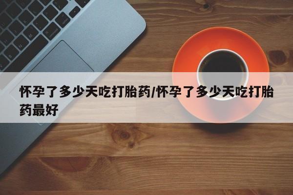 售米非司酮片包邮怀孕了多少天吃打胎药/怀孕了多少天吃打胎药最好