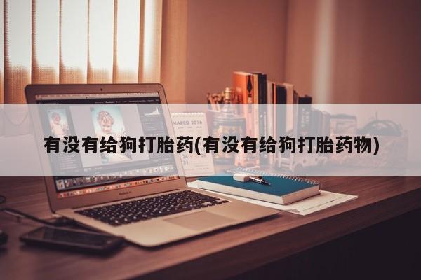 售米非司酮片包邮有没有给狗打胎药(有没有给狗打胎药物)
