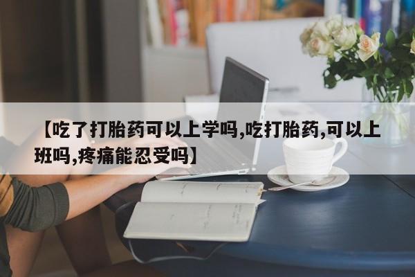 售米非司酮片包邮【吃了打胎药可以上学吗,吃打胎药,可以上班吗,疼痛能忍受吗】