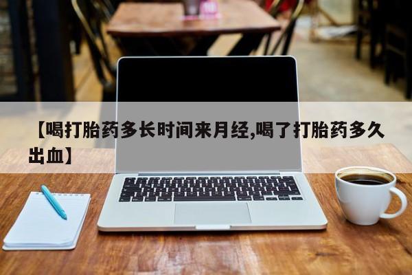 售米非司酮片包邮【喝打胎药多长时间来月经,喝了打胎药多久出血】