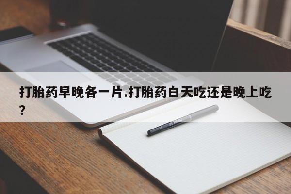 售米非司酮片包邮打胎药早晚各一片.打胎药白天吃还是晚上吃？