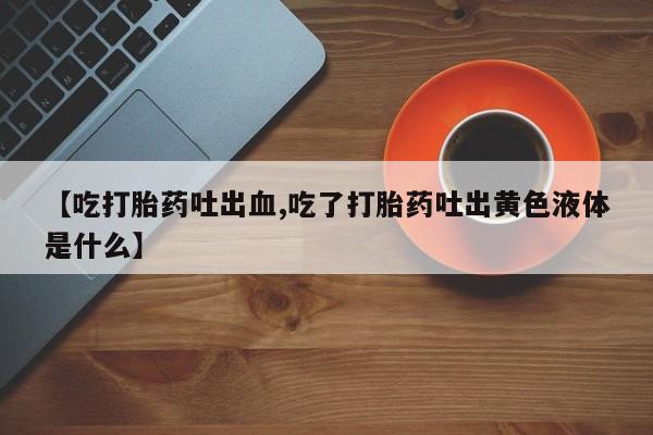 售米非司酮片包邮【吃打胎药吐出血,吃了打胎药吐出黄色液体是什么】