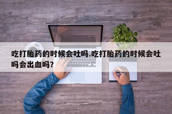 售米非司酮片包邮吃打胎药的时候会吐吗.吃打胎药的时候会吐吗会出血吗？