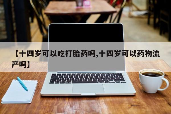 售米非司酮片包邮【十四岁可以吃打胎药吗,十四岁可以药物流产吗】