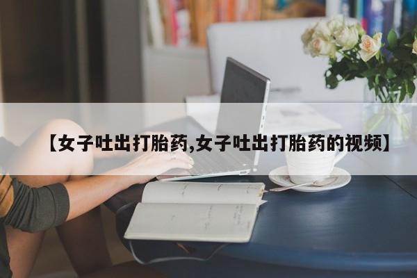 售米非司酮片包邮【女子吐出打胎药,女子吐出打胎药的视频】