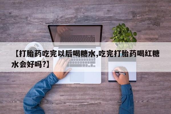 售米非司酮片包邮【打胎药吃完以后喝糖水,吃完打胎药喝红糖水会好吗?】