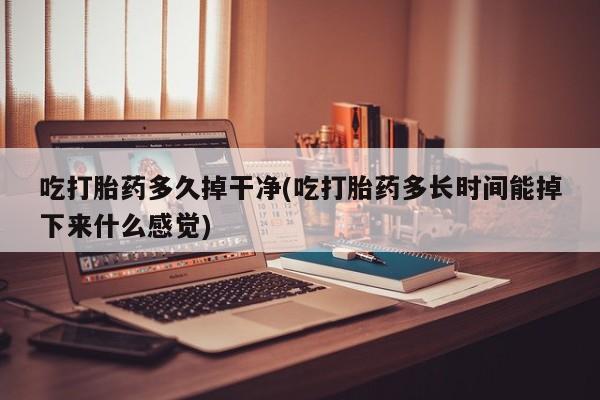 售米非司酮片包邮吃打胎药多久掉干净(吃打胎药多长时间能掉下来什么感觉)