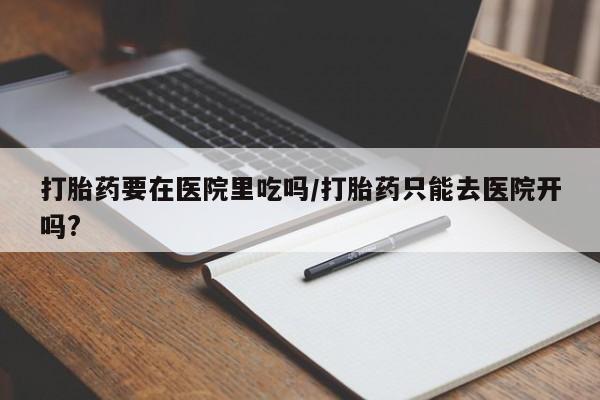 售米非司酮片包邮打胎药要在医院里吃吗/打胎药只能去医院开吗?