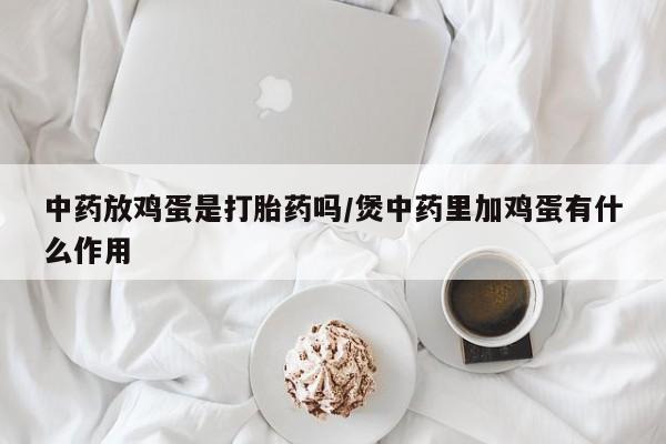 售米非司酮片包邮中药放鸡蛋是打胎药吗/煲中药里加鸡蛋有什么作用