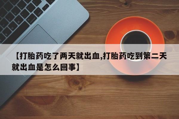 售米非司酮片包邮【打胎药吃了两天就出血,打胎药吃到第二天就出血是怎么回事】