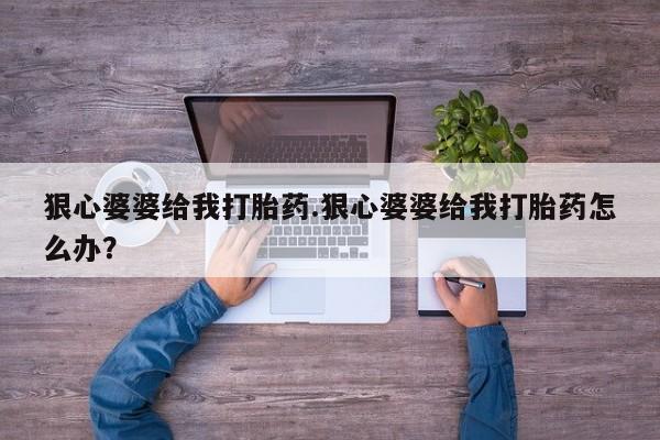 售米非司酮片包邮狠心婆婆给我打胎药.狠心婆婆给我打胎药怎么办？
