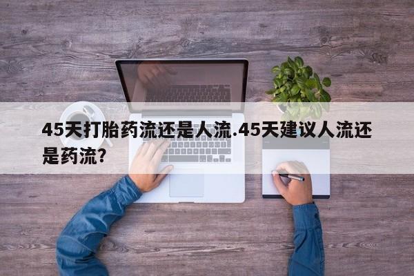 售米非司酮片包邮45天打胎药流还是人流.45天建议人流还是药流？