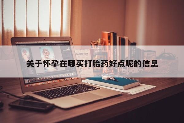 售米非司酮片包邮关于怀孕在哪买打胎药好点呢的信息