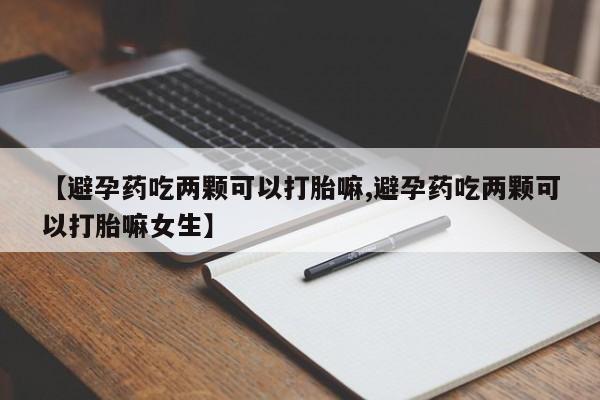 售米非司酮片包邮【避孕药吃两颗可以打胎嘛,避孕药吃两颗可以打胎嘛女生】