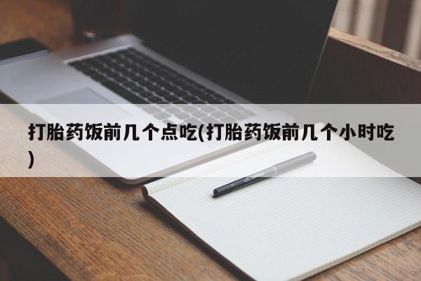 售米非司酮片包邮打胎药饭前几个点吃(打胎药饭前几个小时吃)
