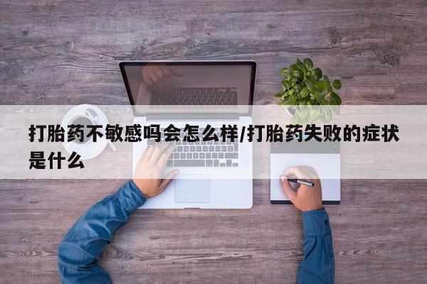 售米非司酮片包邮打胎药不敏感吗会怎么样/打胎药失败的症状是什么