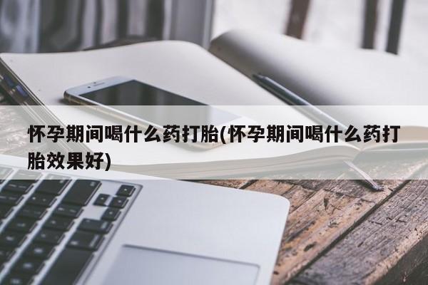 售米非司酮片包邮怀孕期间喝什么药打胎(怀孕期间喝什么药打胎效果好)