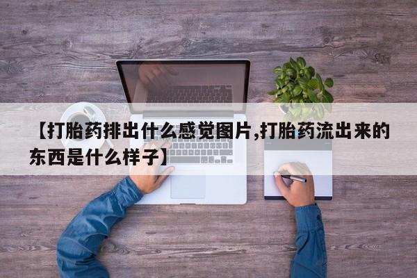 售米非司酮片包邮【打胎药排出什么感觉图片,打胎药流出来的东西是什么样子】