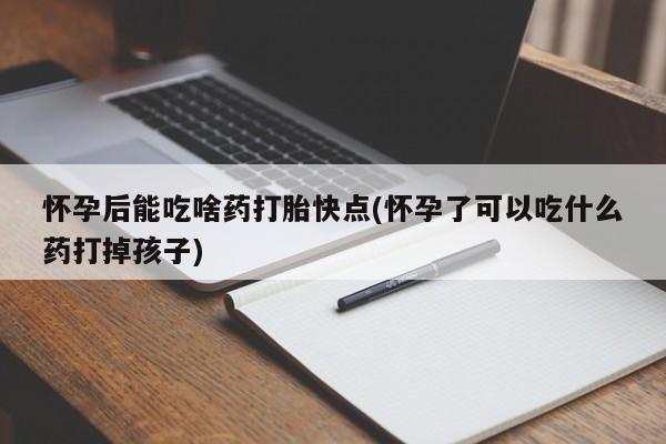 售米非司酮片包邮怀孕后能吃啥药打胎快点(怀孕了可以吃什么药打掉孩子)
