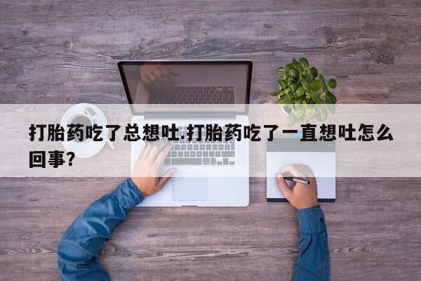 售米非司酮片包邮打胎药吃了总想吐.打胎药吃了一直想吐怎么回事？