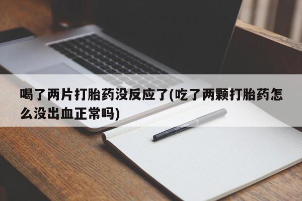 售米非司酮片包邮喝了两片打胎药没反应了(吃了两颗打胎药怎么没出血正常吗)