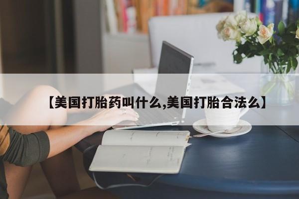 售米非司酮片包邮【美国打胎药叫什么,美国打胎合法么】