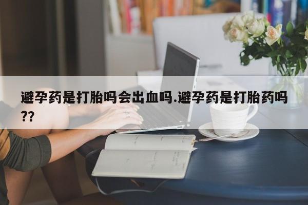 售米非司酮片包邮避孕药是打胎吗会出血吗.避孕药是打胎药吗?？