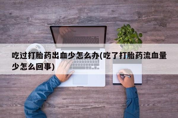 售米非司酮片包邮吃过打胎药出血少怎么办(吃了打胎药流血量少怎么回事)