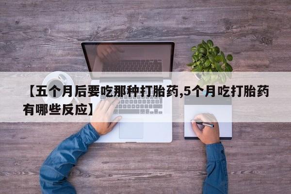 售米非司酮片包邮【五个月后要吃那种打胎药,5个月吃打胎药有哪些反应】