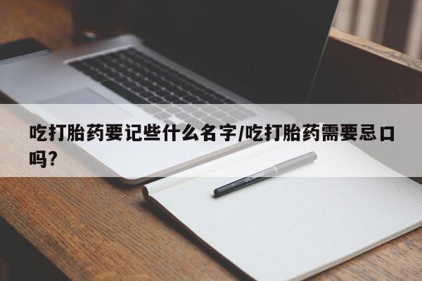 售米非司酮片包邮吃打胎药要记些什么名字/吃打胎药需要忌口吗?