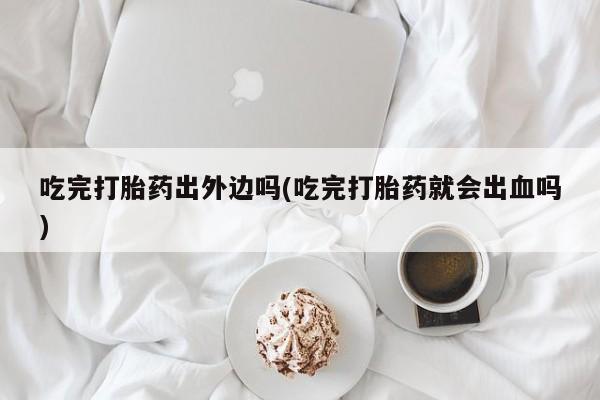 售米非司酮片包邮吃完打胎药出外边吗(吃完打胎药就会出血吗)