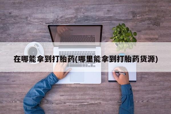售米非司酮片包邮在哪能拿到打胎药(哪里能拿到打胎药货源)