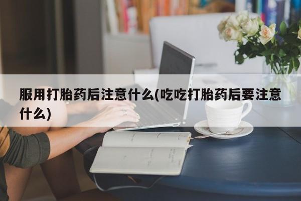 售米非司酮片包邮服用打胎药后注意什么(吃吃打胎药后要注意什么)