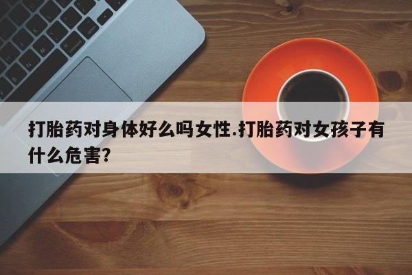 售米非司酮片包邮打胎药对身体好么吗女性.打胎药对女孩子有什么危害？