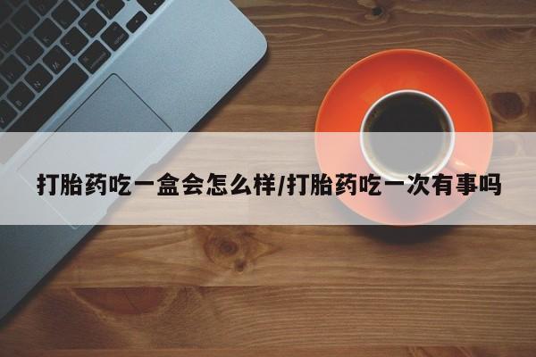 售米非司酮片包邮打胎药吃一盒会怎么样/打胎药吃一次有事吗