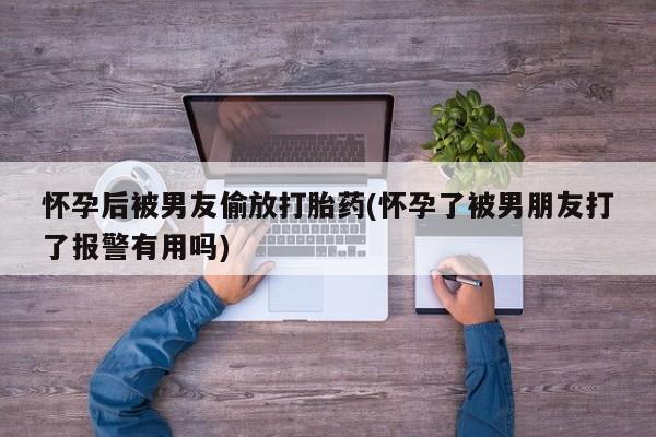 售米非司酮片包邮怀孕后被男友偷放打胎药(怀孕了被男朋友打了报警有用吗)